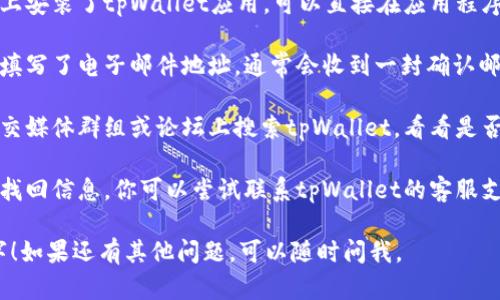 可以尝试以下几种方法来找回tpWallet的名字：

1. **查看应用程序**：如果你在手机或电脑上安装了tpWallet应用，可以直接在应用程序中查看其名称。

2. **查看电子邮件通知**：如果你在注册时填写了电子邮件地址，通常会收到一封确认邮件或欢迎邮件，其中可能包含了钱包的名称。

3. **社交媒体或论坛**：你可以在相关的社交媒体群组或论坛上搜索tpWallet，看看是否有人提及该名字。

4. **联系支持团队**：如果以上方法都无法找回信息，你可以尝试联系tpWallet的客服支持，提供必要的信息以获取帮助。

希望这些方法能帮助你找回tpWallet的名字！如果还有其他问题，可以随时问我。