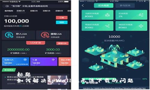标题  
如何解决tpWallet无法下载的问题