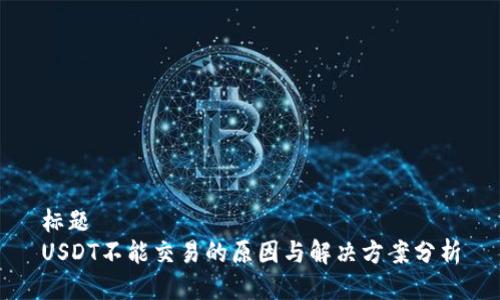 标题
USDT不能交易的原因与解决方案分析