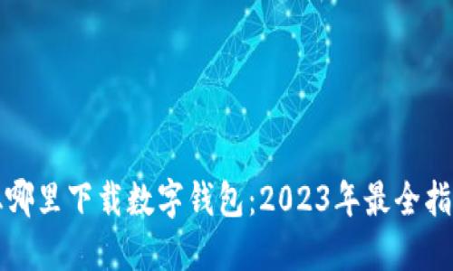 从哪里下载数字钱包：2023年最全指南