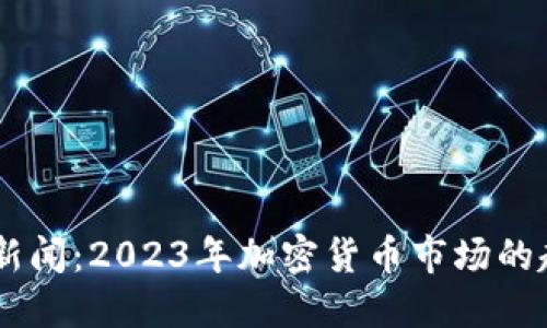 币圈最新新闻：2023年加密货币市场的趋势与展望