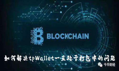 如何解决tpWallet一直处于打包中的问题