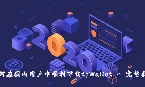 如何在国内用户中顺利下载tpWallet - 完整指南