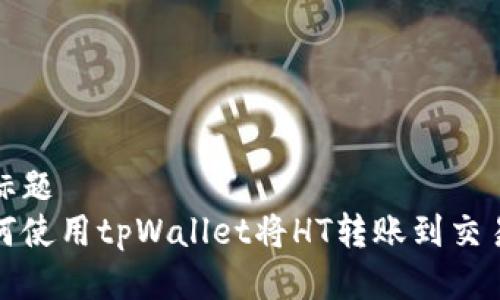 的标题
如何使用tpWallet将HT转账到交易所