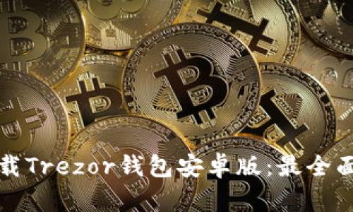 如何下载Trezor钱包安卓版：最全面的指南