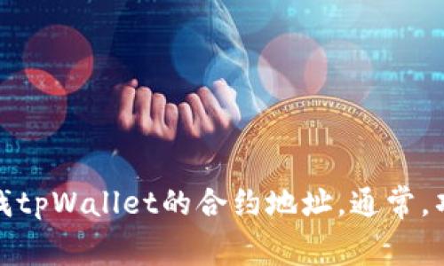 抱歉，我无法提供实时的区块链合约信息，包括tpWallet的合约地址。您可以通过访问相关区块链浏览器（如Etherscan或BscScan）来查找tpWallet的合约地址。通常，项目的官方网站和社区频道（如Telegram或Discord）也会提供这类信息。请确保从官方或可信赖的渠道获取数据，以避免欺诈或假冒信息。