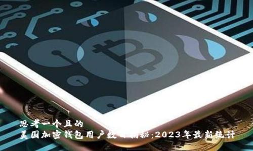 思考一个且的
美国加密钱包用户数目揭秘：2023年最新统计