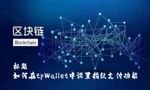 标题
如何在tpWallet中设置指纹支付功能