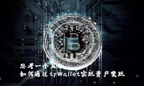 思考一个且的  
如何通过tpWallet实现资产变现