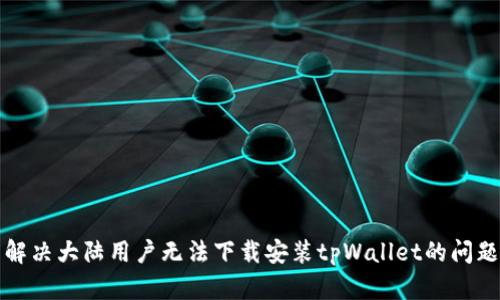 解决大陆用户无法下载安装tpWallet的问题