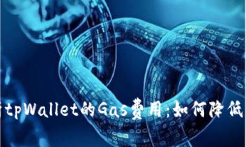 全面解析tpWallet的Gas费用：如何降低交易成本