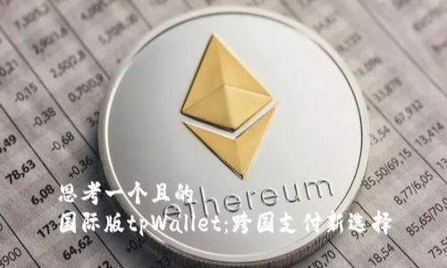 思考一个且的  
国际版tpWallet：跨国支付新选择