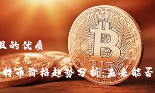 思考一个且的优质

2023年莱特币价格趋势分析：未来能否持续上涨？