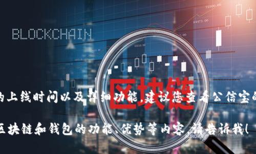 答案: 区块链公信宝钱包已经上线。对于具体的上线时间以及详细功能，建议您查看公信宝的官方网站或相关的新闻报道以获取最新信息。

如果您还有其他问题，或需要进一步了解关于区块链和钱包的功能、优势等内容，请告诉我！