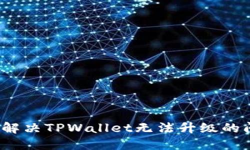 如何解决TPWallet无法升级的问题？