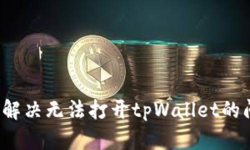 如何解决无法打开tpWallet的问题？